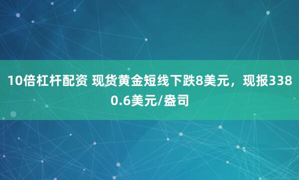 10倍杠杆配资 现货黄金短线下跌8美元，现报3380.6美元/盎司