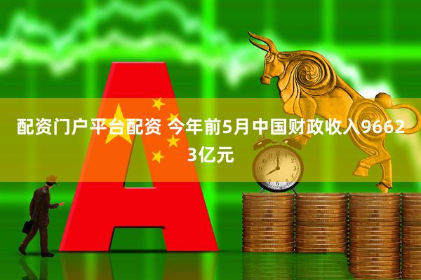配资门户平台配资 今年前5月中国财政收入96623亿元