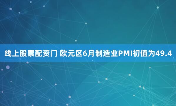 线上股票配资门 欧元区6月制造业PMI初值为49.4