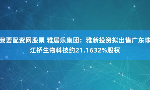 我要配资网股票 雅居乐集团：雅新投资拟出售广东珠江桥生物科技约21.1632%股权
