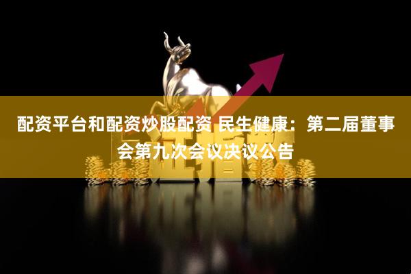 配资平台和配资炒股配资 民生健康：第二届董事会第九次会议决议公告