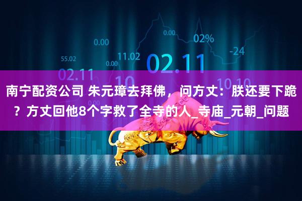 南宁配资公司 朱元璋去拜佛，问方丈：朕还要下跪？方丈回他8个字救了全寺的人_寺庙_元朝_问题