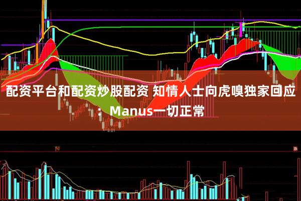 配资平台和配资炒股配资 知情人士向虎嗅独家回应：Manus一切正常