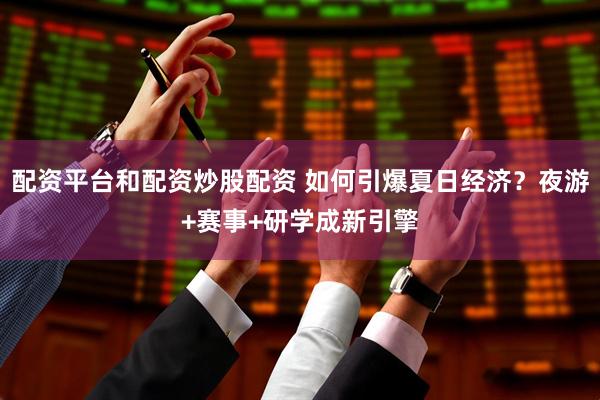 配资平台和配资炒股配资 如何引爆夏日经济？夜游+赛事+研学成新引擎