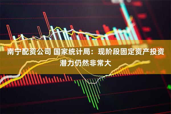 南宁配资公司 国家统计局：现阶段固定资产投资潜力仍然非常大