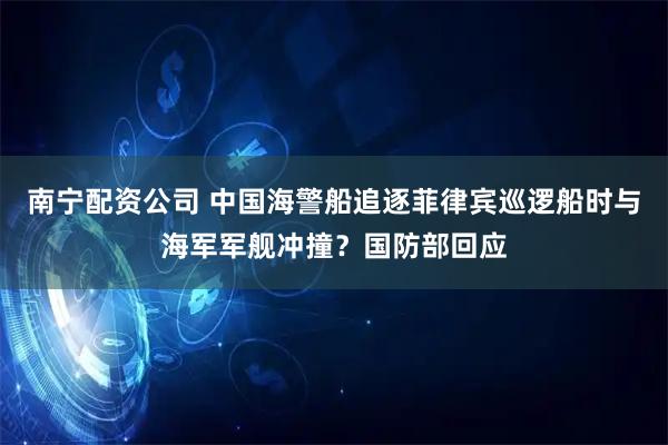 南宁配资公司 中国海警船追逐菲律宾巡逻船时与海军军舰冲撞？国防部回应