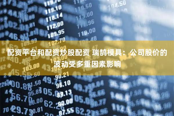 配资平台和配资炒股配资 瑞鹄模具：公司股价的波动受多重因素影响