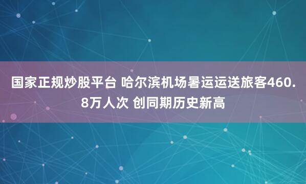 国家正规炒股平台 哈尔滨机场暑运运送旅客460.8万人次 创同期历史新高
