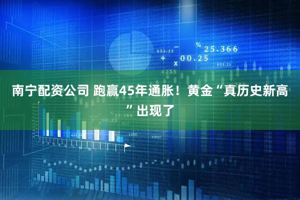 南宁配资公司 跑赢45年通胀！黄金“真历史新高”出现了