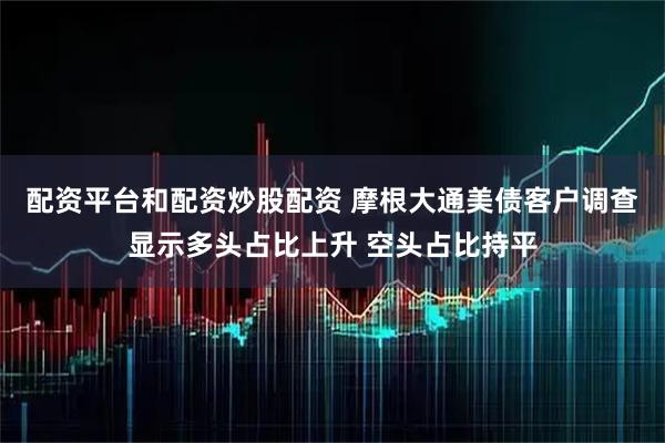 配资平台和配资炒股配资 摩根大通美债客户调查显示多头占比上升 空头占比持平