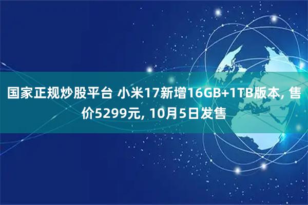 国家正规炒股平台 小米17新增16GB+1TB版本, 售价5299元, 10月5日发售