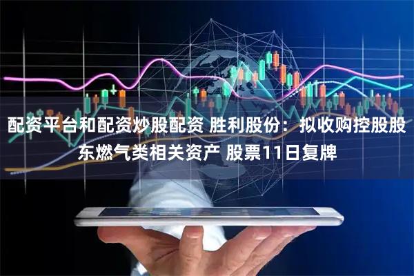 配资平台和配资炒股配资 胜利股份：拟收购控股股东燃气类相关资产 股票11日复牌