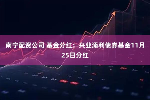 南宁配资公司 基金分红：兴业添利债券基金11月25日分红