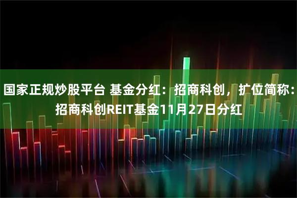 国家正规炒股平台 基金分红：招商科创，扩位简称：招商科创REIT基金11月27日分红