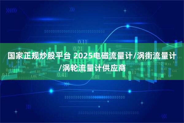 国家正规炒股平台 2025电磁流量计/涡街流量计/涡轮流量计供应商