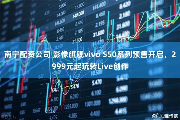 南宁配资公司 影像旗舰vivo S50系列预售开启，2999元起玩转Live创作