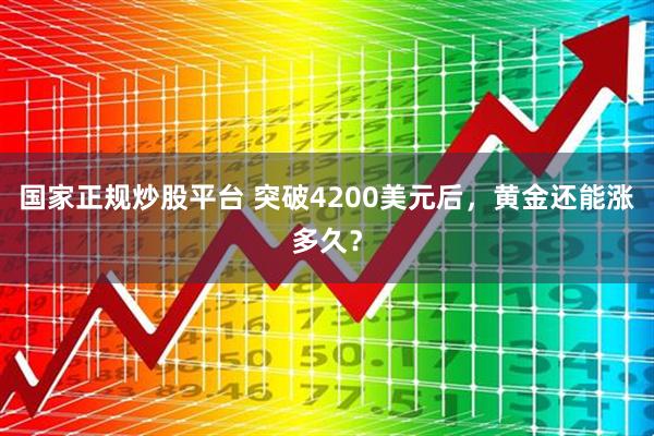 国家正规炒股平台 突破4200美元后，黄金还能涨多久？