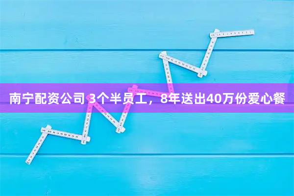 南宁配资公司 3个半员工，8年送出40万份爱心餐