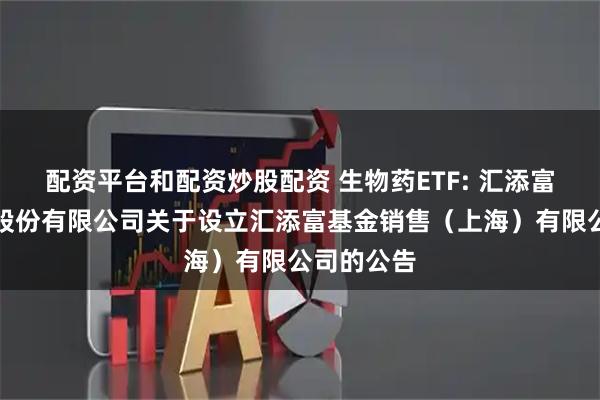 配资平台和配资炒股配资 生物药ETF: 汇添富基金管理股份有限公司关于设立汇添富基金销售（上海）有限公司的公告