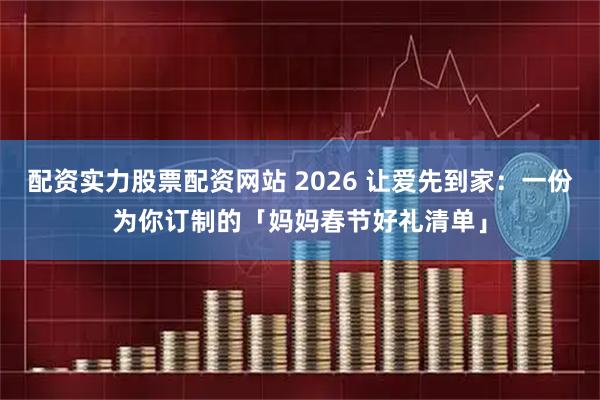 配资实力股票配资网站 2026 让爱先到家：一份为你订制的「妈妈春节好礼清单」
