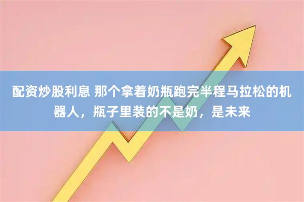 配资炒股利息 那个拿着奶瓶跑完半程马拉松的机器人，瓶子里装的不是奶，是未来