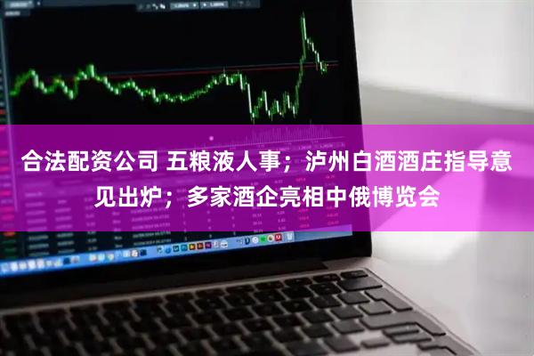 合法配资公司 五粮液人事；泸州白酒酒庄指导意见出炉；多家酒企亮相中俄博览会