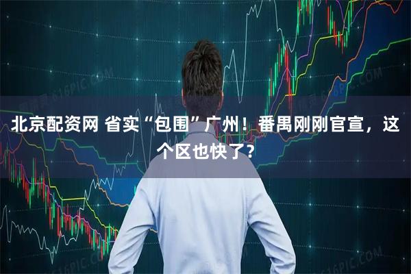 北京配资网 省实“包围”广州！番禺刚刚官宣，这个区也快了？