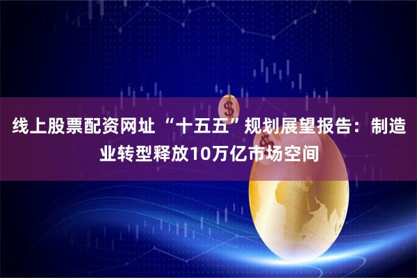 线上股票配资网址 “十五五”规划展望报告：制造业转型释放10万亿市场空间