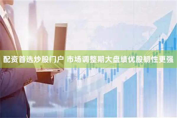 配资首选炒股门户 市场调整期大盘绩优股韧性更强