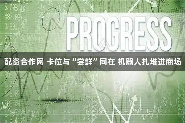 配资合作网 卡位与“尝鲜”同在 机器人扎堆进商场