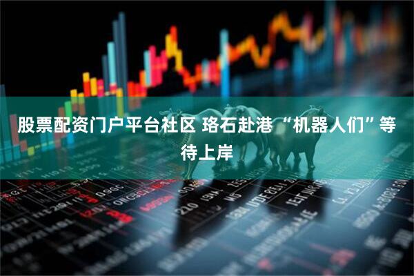 股票配资门户平台社区 珞石赴港 “机器人们”等待上岸