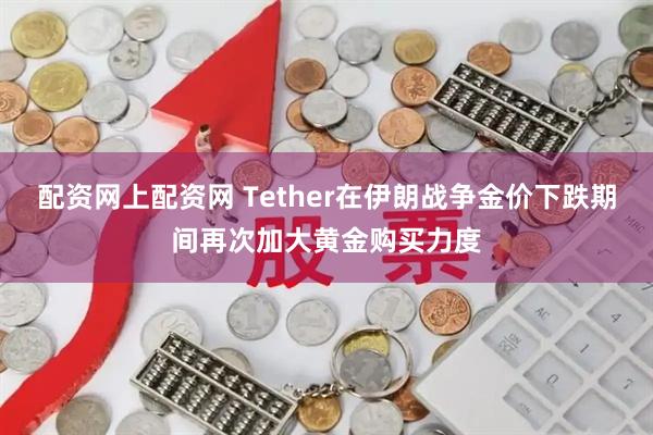 配资网上配资网 Tether在伊朗战争金价下跌期间再次加大黄金购买力度