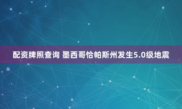 配资牌照查询 墨西哥恰帕斯州发生5.0级地震